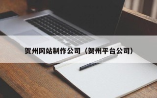 霍邱贺州网站制作公司（贺州平台公司）